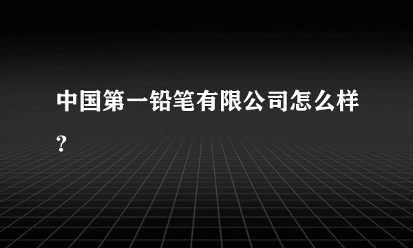 中国第一铅笔有限公司怎么样？