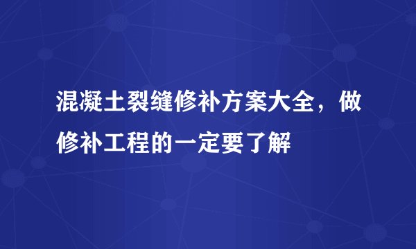 混凝土裂缝修补方案大全，做修补工程的一定要了解