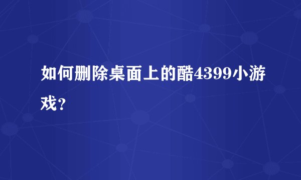 如何删除桌面上的酷4399小游戏？