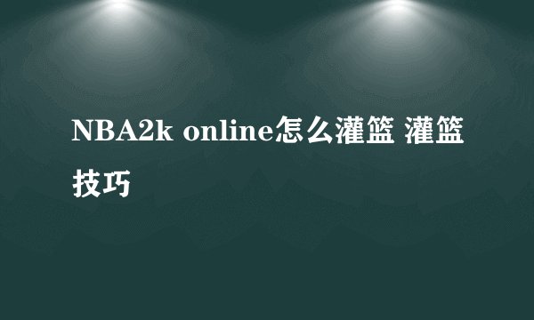NBA2k online怎么灌篮 灌篮技巧