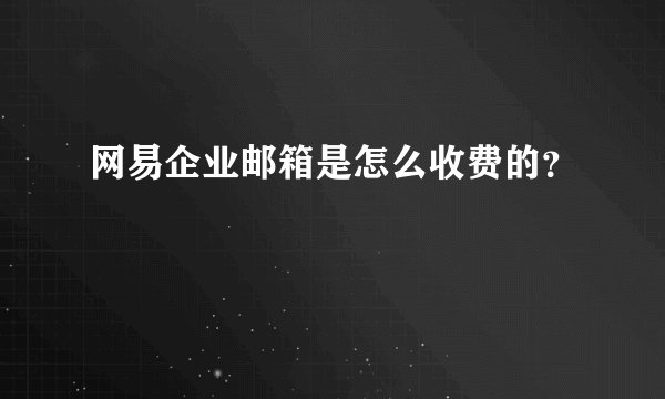 网易企业邮箱是怎么收费的？