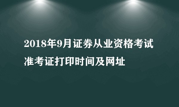 2018年9月证券从业资格考试准考证打印时间及网址