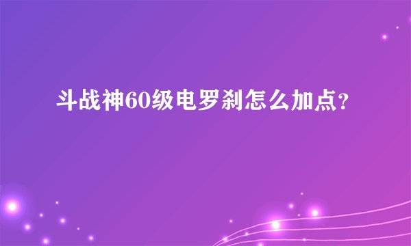 斗战神60级电罗刹怎么加点？