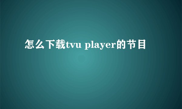怎么下载tvu player的节目