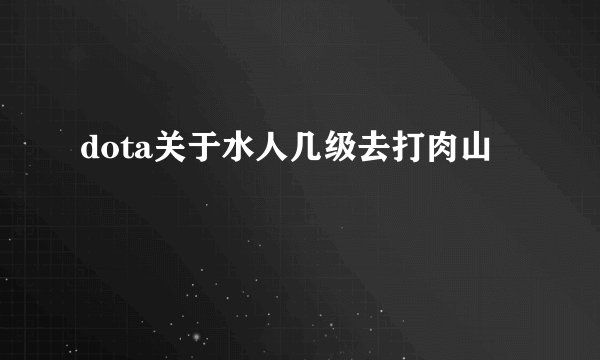 dota关于水人几级去打肉山