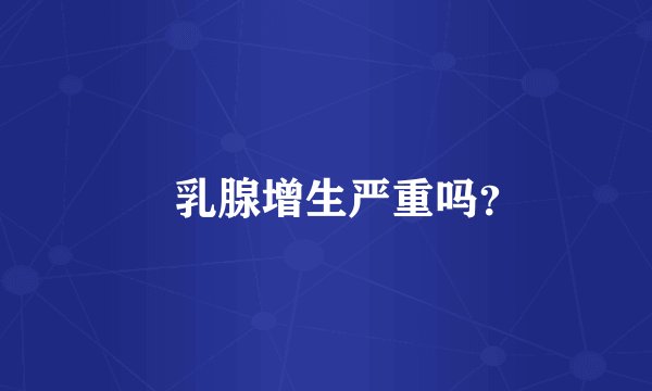 ​乳腺增生严重吗？