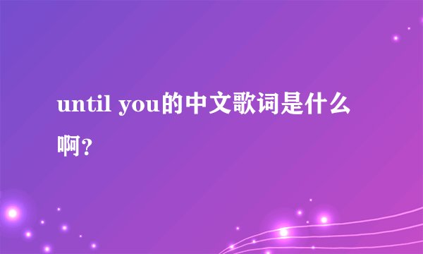 until you的中文歌词是什么啊？