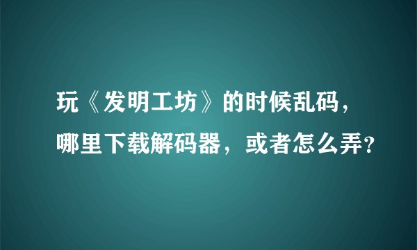 玩《发明工坊》的时候乱码,哪里下载解码器,或者怎么弄?