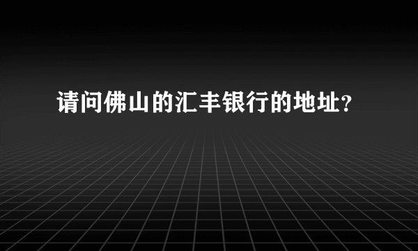 请问佛山的汇丰银行的地址？