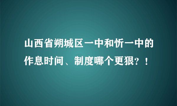 山西省朔城区一中和忻一中的作息时间、制度哪个更狠？！