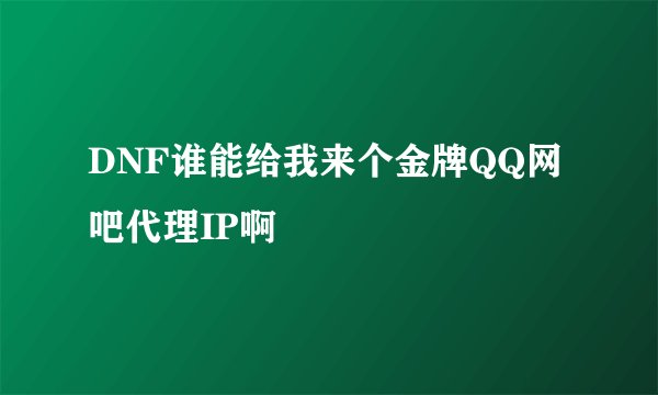 DNF谁能给我来个金牌QQ网吧代理IP啊