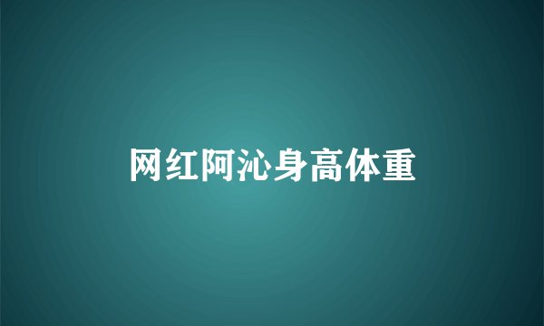 网红阿沁身高体重