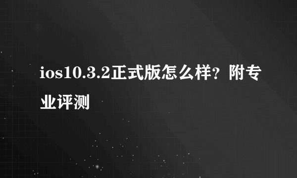 ios10.3.2正式版怎么样？附专业评测