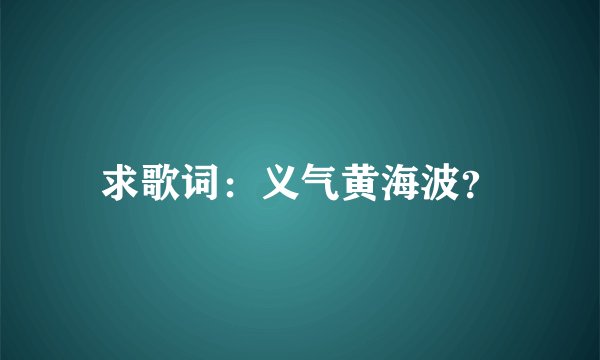 求歌词：义气黄海波？