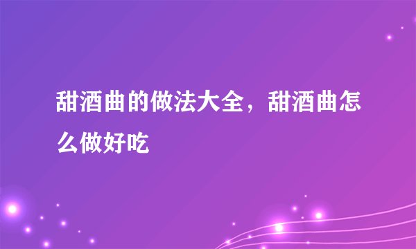 甜酒曲的做法大全，甜酒曲怎么做好吃