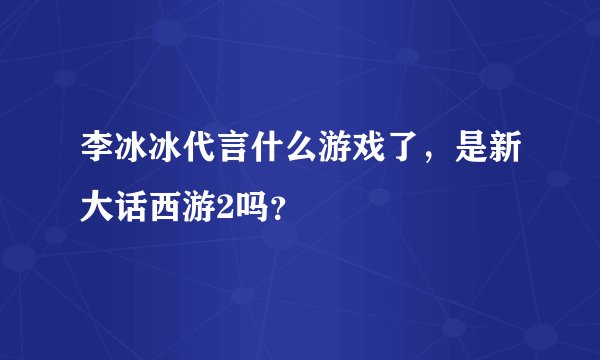 李冰冰代言什么游戏了，是新大话西游2吗？