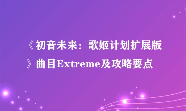 《初音未来：歌姬计划扩展版》曲目Extreme及攻略要点
