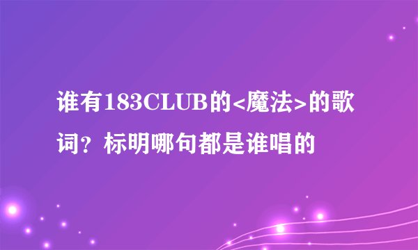 谁有183CLUB的<魔法>的歌词？标明哪句都是谁唱的