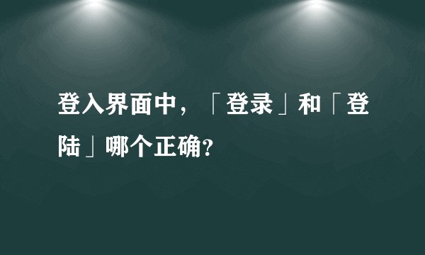 登入界面中,「登录」和「登陆」哪个正确?