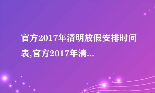 官方2017年清明放假安排时间表,官方2017年清明放假安排时间表