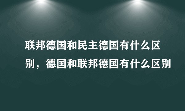 联邦德国和民主德国有什么区别，德国和联邦德国有什么区别