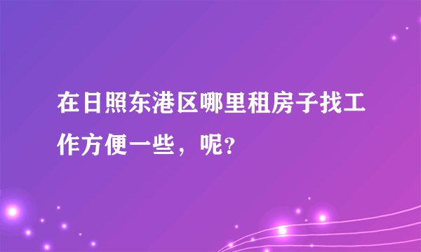 在日照东港区哪里租房子找工作方便一些，呢？