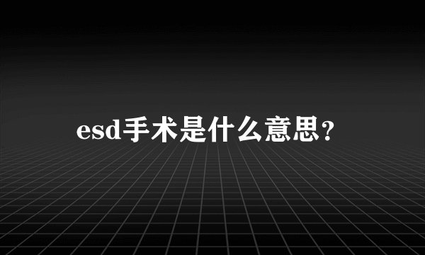 esd手术是什么意思？