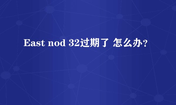 East nod 32过期了 怎么办？