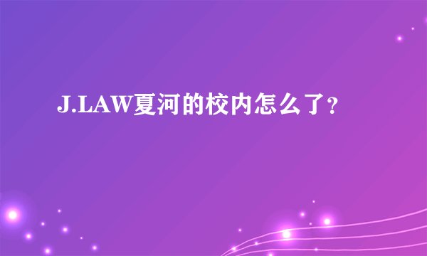 J.LAW夏河的校内怎么了？