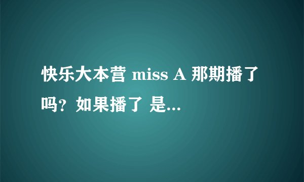 快乐大本营 miss A 那期播了吗？如果播了 是什么时候 如果没播 那还要多久？
