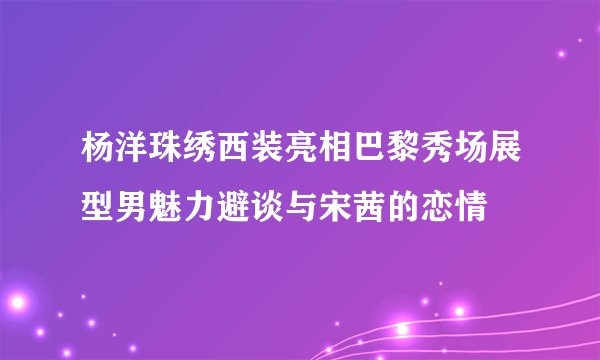 杨洋珠绣西装亮相巴黎秀场展型男魅力避谈与宋茜的恋情
