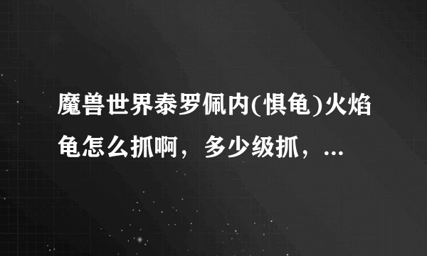 魔兽世界泰罗佩内(惧龟)火焰龟怎么抓啊，多少级抓，详细点，主要是怎么抓，有啥技巧没，最好？