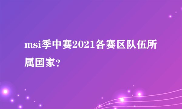 msi季中赛2021各赛区队伍所属国家？