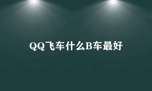 QQ飞车什么B车最好
