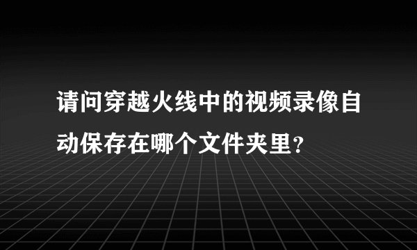 请问穿越火线中的视频录像自动保存在哪个文件夹里？