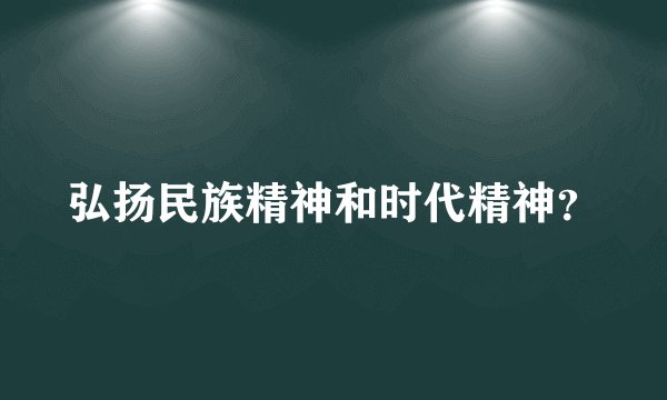 弘扬民族精神和时代精神?