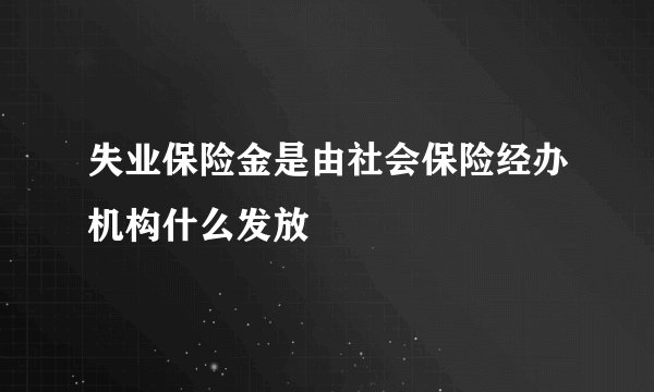 失业保险金是由社会保险经办机构什么发放
