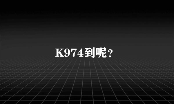 K974到呢？