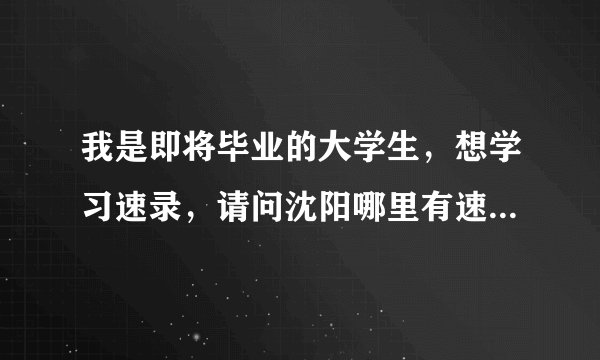 我是即将毕业的大学生，想学习速录，请问沈阳哪里有速录师培训的学校？