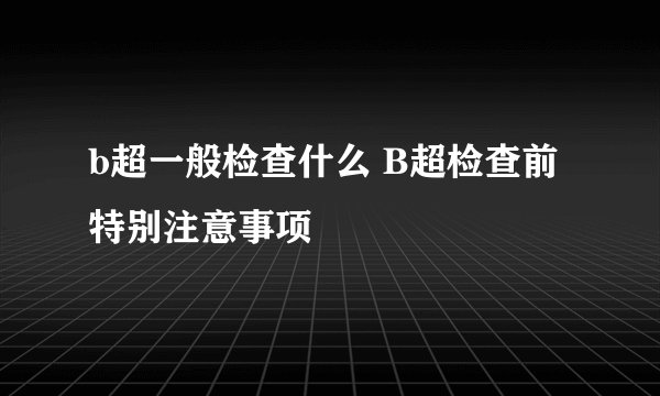 b超一般检查什么 B超检查前特别注意事项