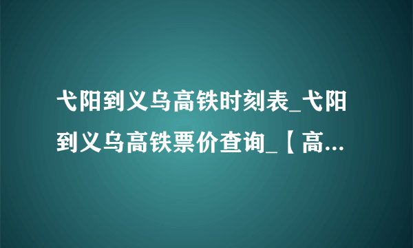 弋阳到义乌高铁时刻表_弋阳到义乌高铁票价查询_【高铁网】_弋阳到义乌高铁查