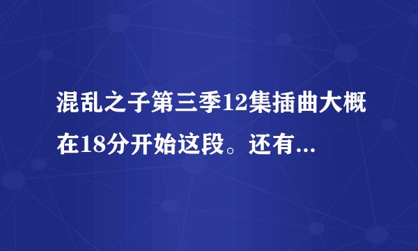 混乱之子第三季12集插曲大概在18分开始这段。还有第二季10集的片尾曲。叫什么歌名有谁知道我觉得很好听