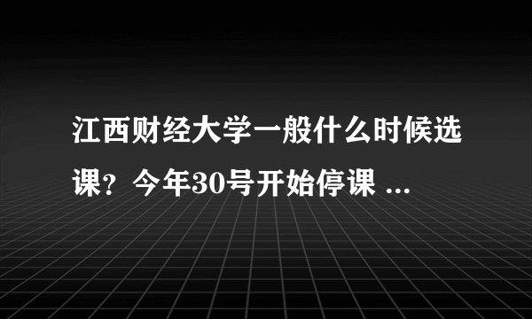 江西财经大学一般什么时候选课？今年30号开始停课 评教31号24时结束，30号到3号是校考时间，在线等