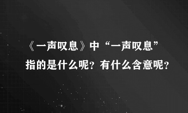 《一声叹息》中“一声叹息”指的是什么呢？有什么含意呢？