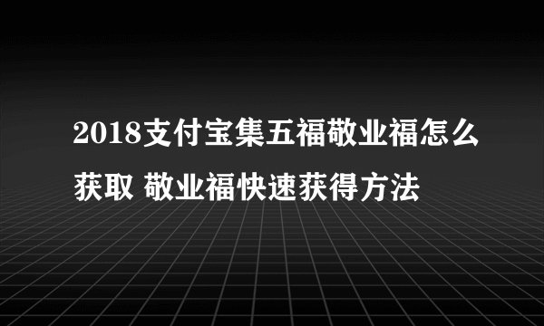 2018支付宝集五福敬业福怎么获取 敬业福快速获得方法
