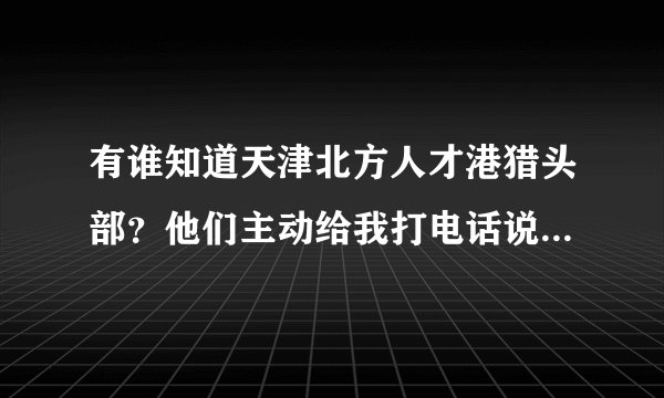 有谁知道天津北方人才港猎头部？他们主动给我打电话说有个职位适合我，要带我去面试，可靠吗？