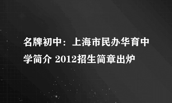 名牌初中：上海市民办华育中学简介 2012招生简章出炉