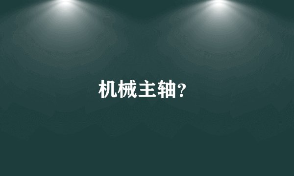 机械主轴？