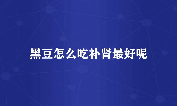 黑豆怎么吃补肾最好呢