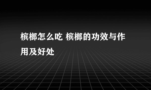 槟榔怎么吃 槟榔的功效与作用及好处